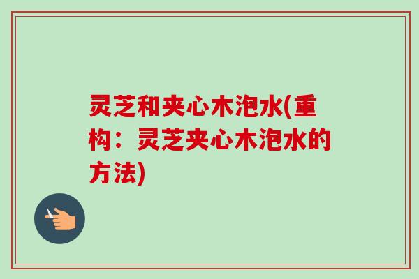 灵芝和夹心木泡水(重构：灵芝夹心木泡水的方法)