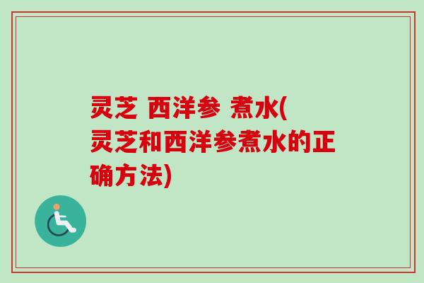 灵芝 西洋参 煮水(灵芝和西洋参煮水的正确方法)