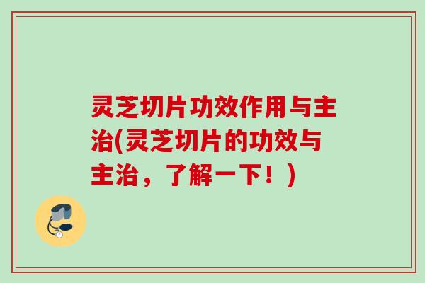 灵芝切片功效作用与主治(灵芝切片的功效与主治，了解一下！)