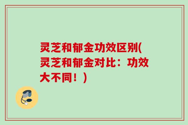 灵芝和郁金功效区别(灵芝和郁金对比：功效大不同！)