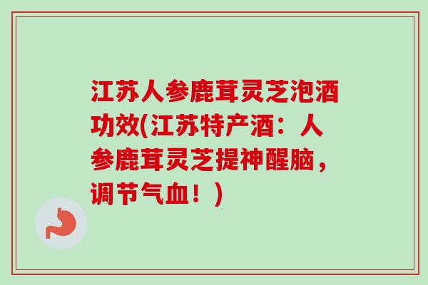 江苏人参鹿茸灵芝泡酒功效(江苏特产酒:人参鹿茸灵芝提神醒脑,调节气!) 江苏人参鹿茸灵芝泡酒功效(江苏特产酒:人参鹿茸灵芝提神醒脑,调节气!)