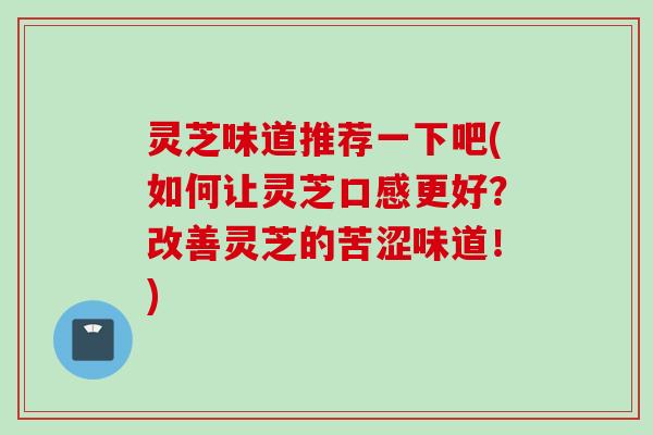 灵芝味道推荐一下吧(如何让灵芝口感更好？改善灵芝的苦涩味道！)