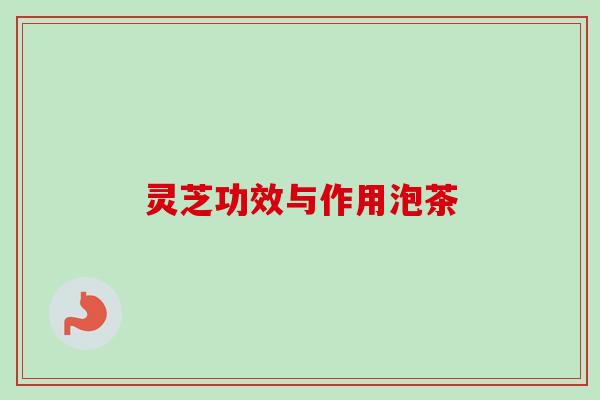 灵芝功效与作用泡茶