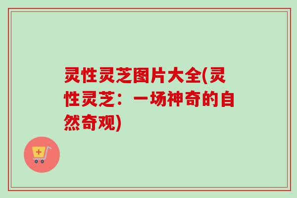 灵性灵芝图片大全(灵性灵芝：一场神奇的自然奇观)