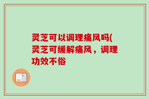 灵芝可以调理痛风吗(灵芝可缓解痛风，调理功效不俗