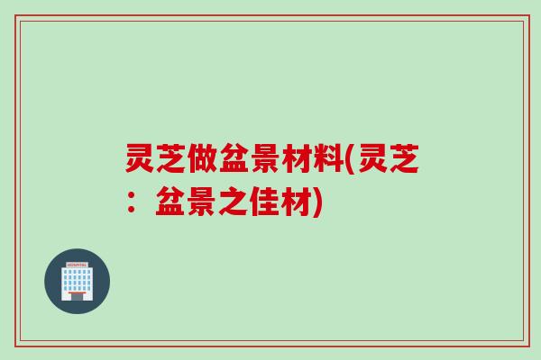 灵芝做盆景材料(灵芝：盆景之佳材)