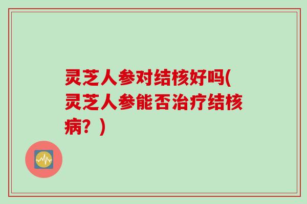 灵芝人参对结核好吗(灵芝人参能否治疗结核病？)