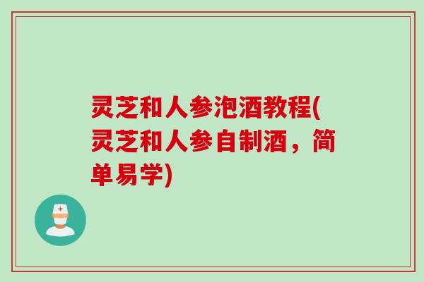 灵芝和人参泡酒教程(灵芝和人参自制酒，简单易学)
