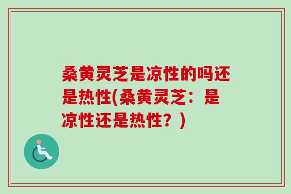 桑黄灵芝是凉性的吗还是热性(桑黄灵芝：是凉性还是热性？)