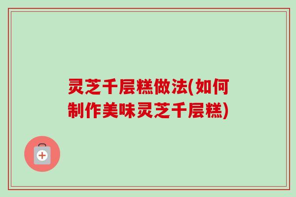 灵芝千层糕做法(如何制作美味灵芝千层糕)
