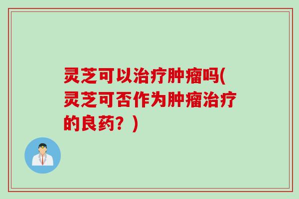 灵芝可以治疗肿瘤吗(灵芝可否作为肿瘤治疗的良药？)
