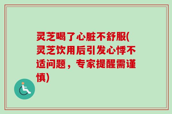 灵芝喝了心脏不舒服(灵芝饮用后引发心悸不适问题，专家提醒需谨慎)