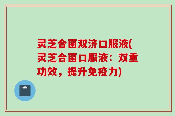 灵芝合菌双济口服液(灵芝合菌口服液：双重功效，提升免疫力)