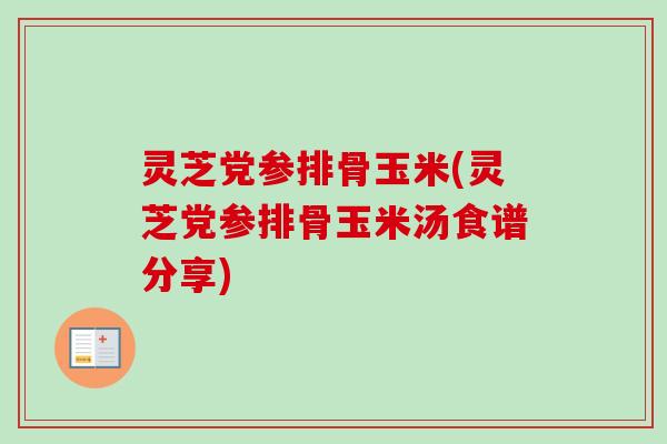 灵芝党参排骨玉米(灵芝党参排骨玉米汤食谱分享)