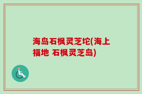 海岛石枫灵芝坨(海上福地 石枫灵芝岛)