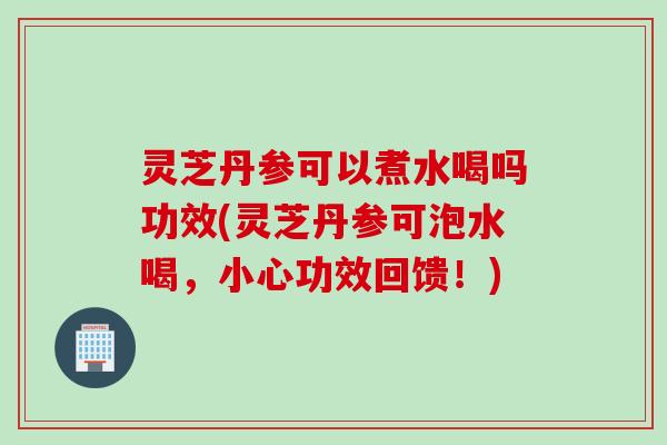 灵芝丹参可以煮水喝吗功效(灵芝丹参可泡水喝，小心功效回馈！)
