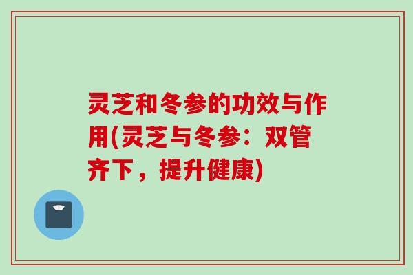 灵芝和冬参的功效与作用(灵芝与冬参：双管齐下，提升健康)