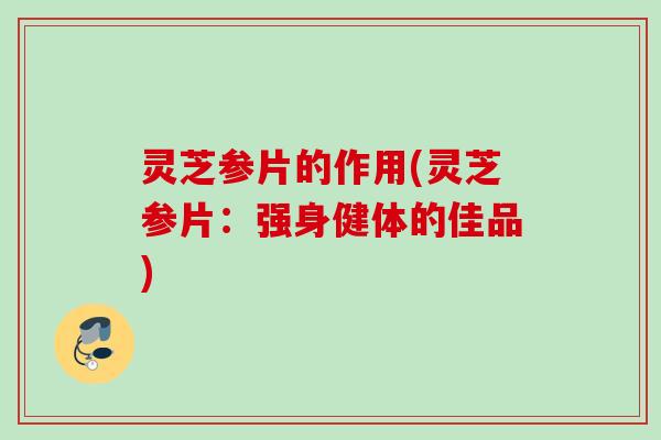 灵芝参片的作用(灵芝参片:强身健体的佳品) 灵芝参片的作用(灵芝参片:强身健体的佳品)