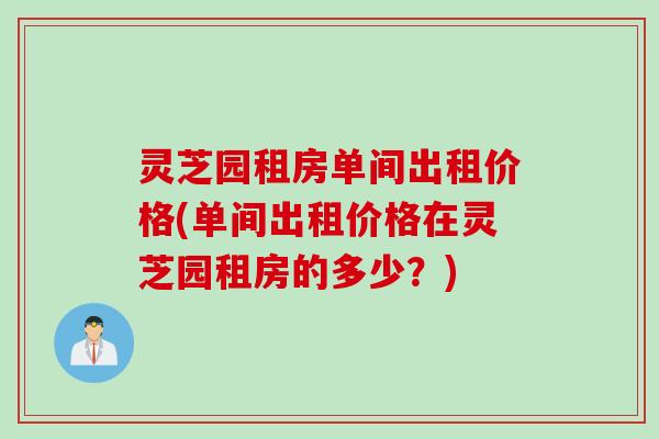 灵芝园租房单间出租价格(单间出租价格在灵芝园租房的多少?) 灵芝园租房单间出租价格(单间出租价格在灵芝园租房的多少?)