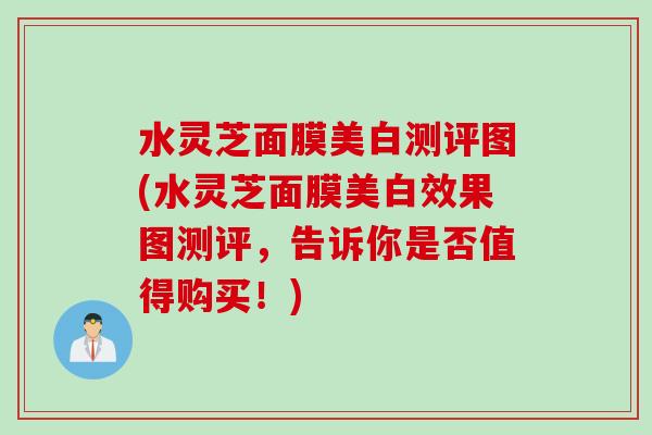 水灵芝面膜美白测评图(水灵芝面膜美白效果图测评，告诉你是否值得购买！)