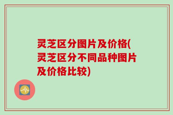 灵芝区分图片及价格(灵芝区分不同品种图片及价格比较)