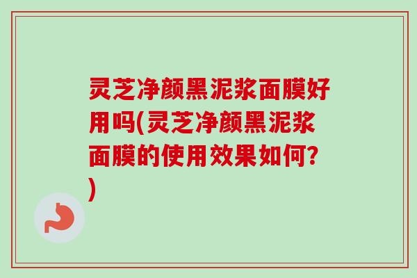 灵芝净颜黑泥浆面膜好用吗(灵芝净颜黑泥浆面膜的使用效果如何？)
