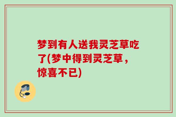 梦到有人送我灵芝草吃了(梦中得到灵芝草，惊喜不已)