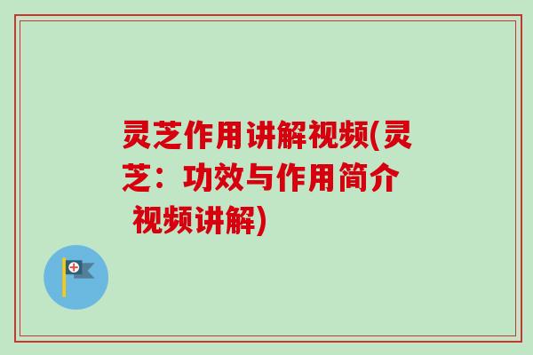 灵芝作用讲解视频(灵芝：功效与作用简介  视频讲解)