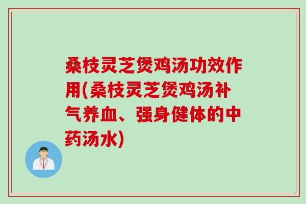 桑枝灵芝煲鸡汤功效作用(桑枝灵芝煲鸡汤补气养血、强身健体的中药汤水)
