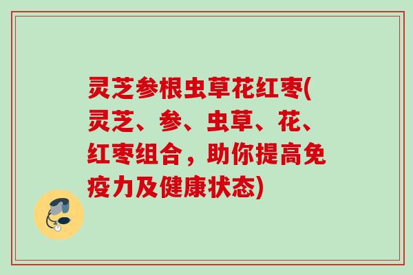 灵芝参根虫草花红枣(灵芝、参、虫草、花、红枣组合，助你提高免疫力及健康状态)