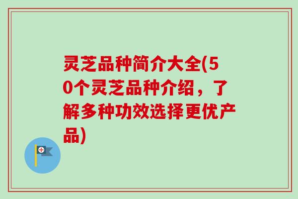 灵芝品种简介大全(50个灵芝品种介绍，了解多种功效选择更优产品)