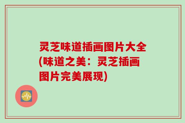 灵芝味道插画图片大全(味道之美：灵芝插画图片完美展现)