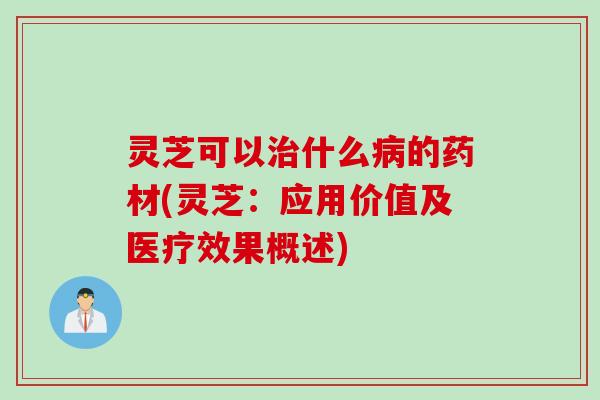 灵芝可以治什么病的药材(灵芝：应用价值及医疗效果概述)
