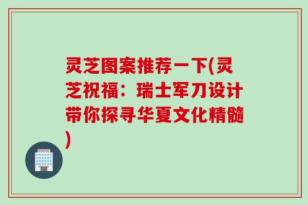 灵芝图案推荐一下(灵芝祝福：瑞士军刀设计带你探寻华夏文化精髓)