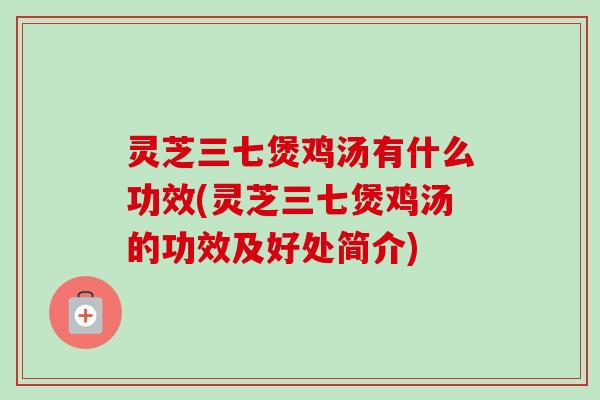灵芝三七煲鸡汤有什么功效(灵芝三七煲鸡汤的功效及好处简介)