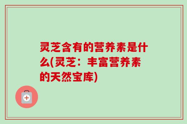 灵芝含有的营养素是什么(灵芝：丰富营养素的天然宝库)