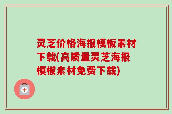 灵芝价格海报模板素材下载(高质量灵芝海报模板素材免费下载)