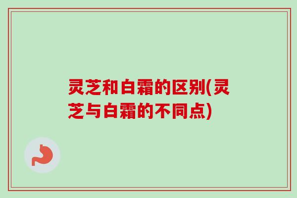 灵芝和白霜的区别(灵芝与白霜的不同点)