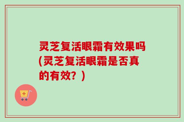 灵芝复活眼霜有效果吗(灵芝复活眼霜是否真的有效？)