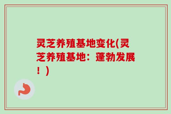 灵芝养殖基地变化(灵芝养殖基地：蓬勃发展！)
