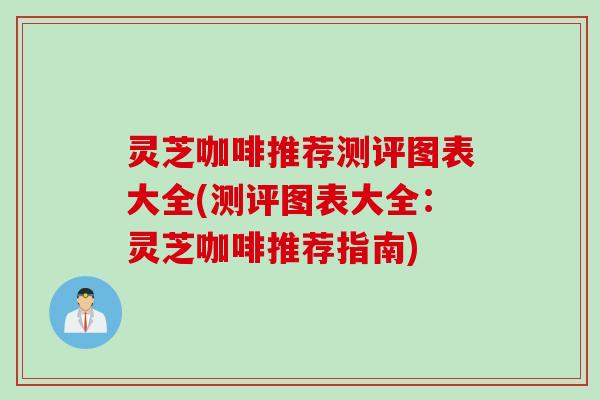 灵芝咖啡推荐测评图表大全(测评图表大全：灵芝咖啡推荐指南)