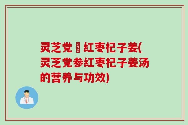 灵芝党參红枣杞子姜(灵芝党参红枣杞子姜汤的营养与功效) 灵芝党參红枣杞子姜(灵芝党参红枣杞子姜汤的营养与功效)