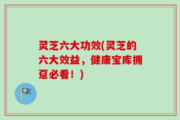 灵芝六大功效(灵芝的六大效益，健康宝库拥趸必看！)