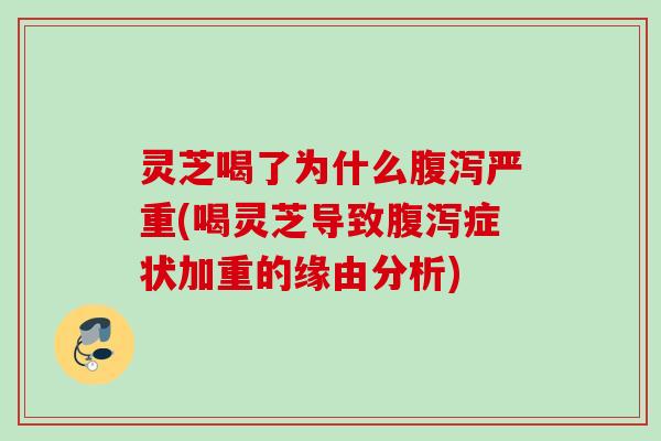 灵芝喝了为什么腹泻严重(喝灵芝导致腹泻症状加重的缘由分析)