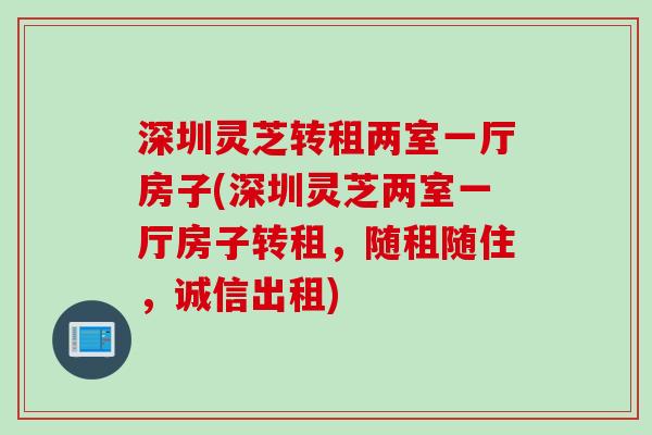 深圳灵芝转租两室一厅房子(深圳灵芝两室一厅房子转租，随租随住，诚信出租)