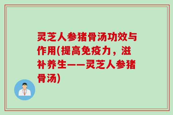 灵芝人参猪骨汤功效与作用(提高免疫力，滋补养生——灵芝人参猪骨汤)
