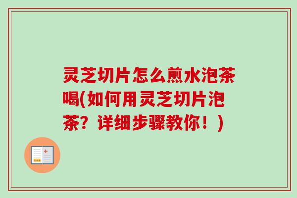 灵芝切片怎么煎水泡茶喝(如何用灵芝切片泡茶？详细步骤教你！)