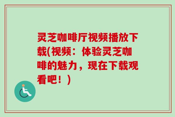 灵芝咖啡厅视频播放下载(视频：体验灵芝咖啡的魅力，现在下载观看吧！)