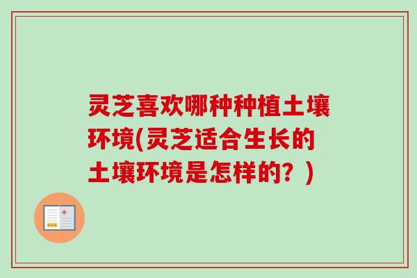 灵芝喜欢哪种种植土壤环境(灵芝适合生长的土壤环境是怎样的？)