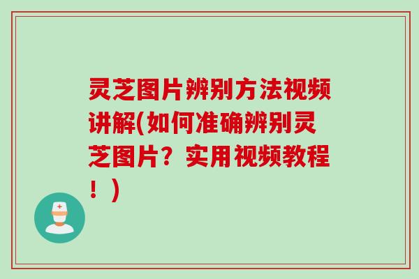 灵芝图片辨别方法视频讲解(如何准确辨别灵芝图片？实用视频教程！)